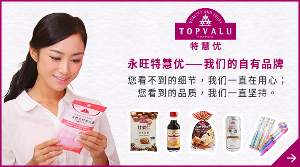 TOPVALU 特慧优 凯发一触即发特慧优——凯发一触即发的自有品牌 您看不到的细节，凯发一触即发一直在用心； 您看到的品质，凯发一触即发一直坚持。